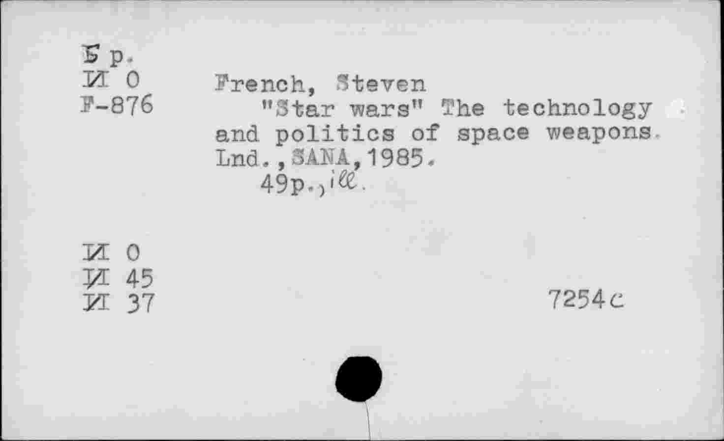 ﻿~s p.
M 0 French, Steven
F-876	’’Star wars" The technology
and politics of space weapons Lnd.,SANA,1985.
49p.,'&.

0
45
37	7254c